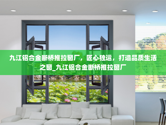 九江铝合金断桥推拉窗厂，匠心独运，打造品质生活之窗_九江铝合金断桥推拉窗厂