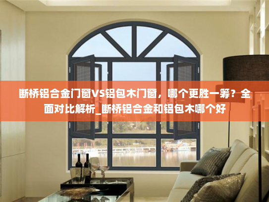 断桥铝合金门窗VS铝包木门窗，哪个更胜一筹？全面对比解析_断桥铝合金和铝包木哪个好