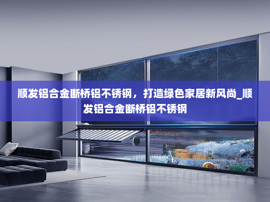 顺发铝合金断桥铝不锈钢，打造绿色家居新风尚_顺发铝合金断桥铝不锈钢
