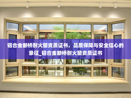 铝合金断桥耐火窗资质证书，品质保障与安全信心的象征_铝合金断桥耐火窗资质证书
