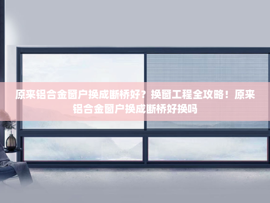 原来铝合金窗户换成断桥好？换窗工程全攻略！原来铝合金窗户换成断桥好换吗
