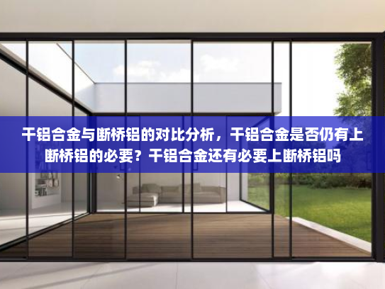干铝合金与断桥铝的对比分析，干铝合金是否仍有上断桥铝的必要？干铝合金还有必要上断桥铝吗