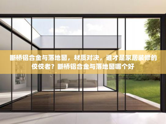 断桥铝合金与落地窗，材质对决，谁才是家居装修的佼佼者？断桥铝合金与落地窗哪个好