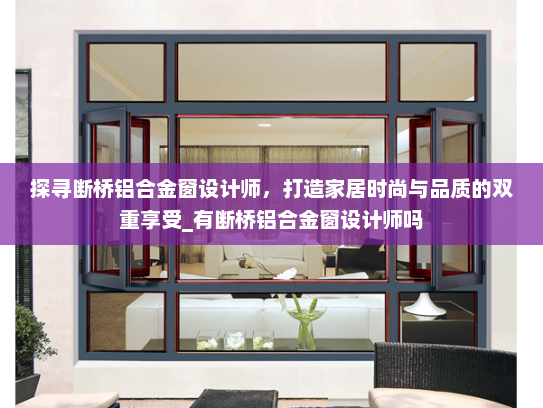 探寻断桥铝合金窗设计师，打造家居时尚与品质的双重享受_有断桥铝合金窗设计师吗