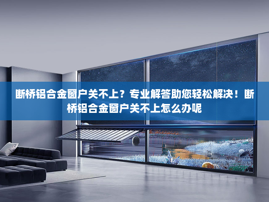 断桥铝合金窗户关不上？专业解答助您轻松解决！断桥铝合金窗户关不上怎么办呢