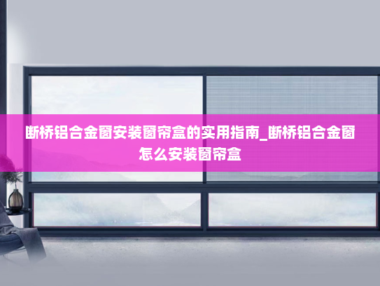 断桥铝合金窗安装窗帘盒的实用指南_断桥铝合金窗怎么安装窗帘盒 断桥铝合金窗安装窗帘盒的实用指南_断桥铝合金窗怎么安装窗帘盒