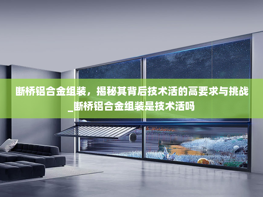 断桥铝合金组装，揭秘其背后技术活的高要求与挑战_断桥铝合金组装是技术活吗