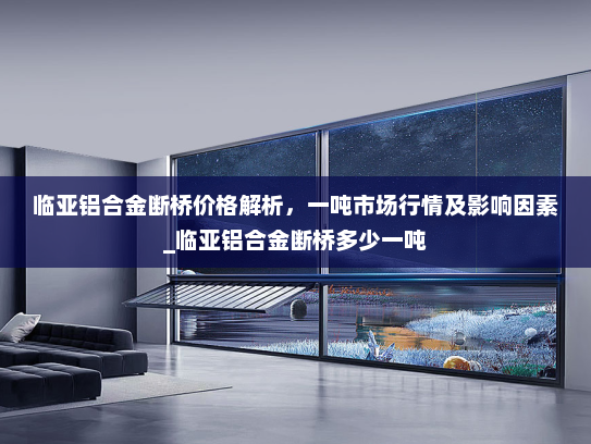 临亚铝合金断桥价格解析，一吨市场行情及影响因素_临亚铝合金断桥多少一吨