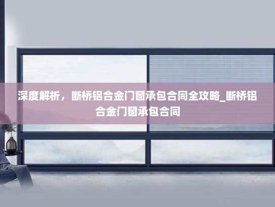 深度解析，断桥铝合金门窗承包合同全攻略_断桥铝合金门窗承包合同