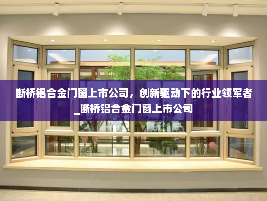断桥铝合金门窗上市公司，创新驱动下的行业领军者_断桥铝合金门窗上市公司