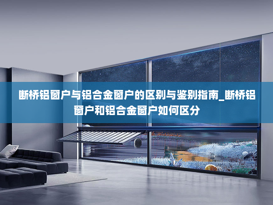 断桥铝窗户与铝合金窗户的区别与鉴别指南_断桥铝窗户和铝合金窗户如何区分