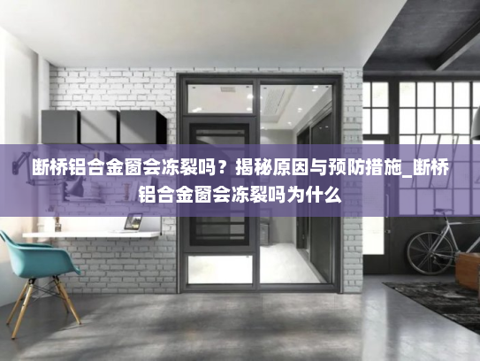 断桥铝合金窗会冻裂吗？揭秘原因与预防措施_断桥铝合金窗会冻裂吗为什么
